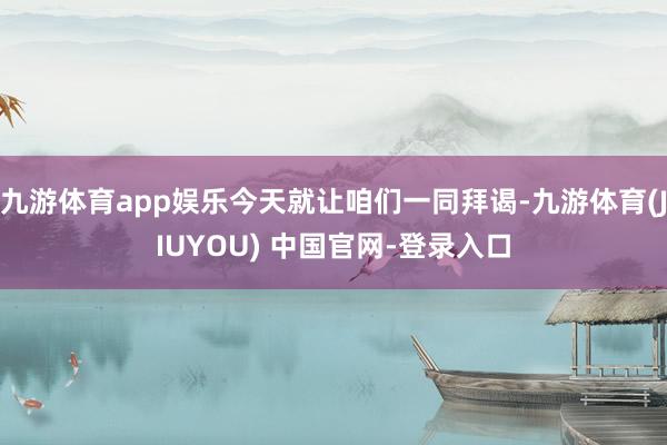 九游体育app娱乐今天就让咱们一同拜谒-九游体育(JIUYOU) 中国官网-登录入口