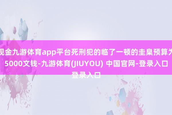 现金九游体育app平台死刑犯的临了一顿的圭臬预算为5000文钱-九游体育(JIUYOU) 中国官网-登录入口
