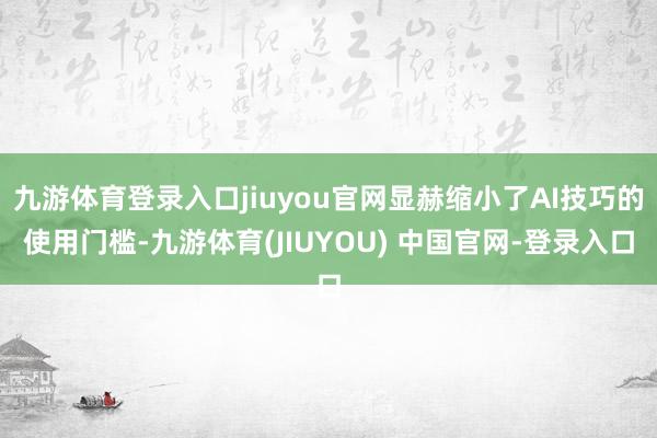 九游体育登录入口jiuyou官网显赫缩小了AI技巧的使用门槛-九游体育(JIUYOU) 中国官网-登录入口