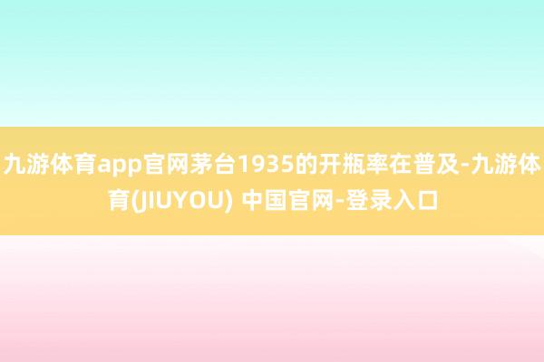 九游体育app官网茅台1935的开瓶率在普及-九游体育(JIUYOU) 中国官网-登录入口