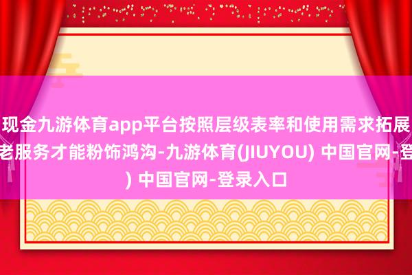 现金九游体育app平台按照层级表率和使用需求拓展社区养老服务才能粉饰鸿沟-九游体育(JIUYOU) 中国官网-登录入口