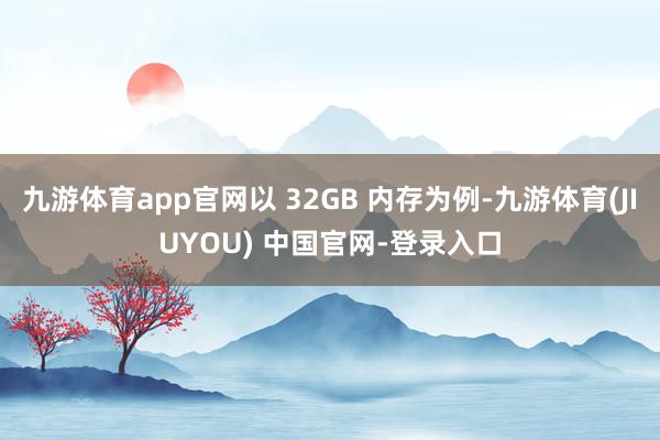 九游体育app官网以 32GB 内存为例-九游体育(JIUYOU) 中国官网-登录入口