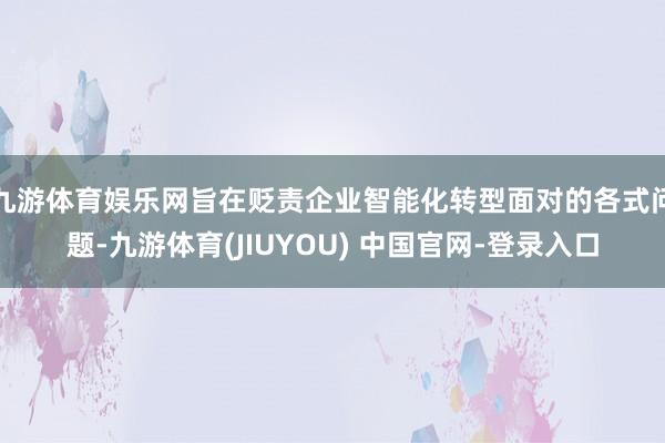 九游体育娱乐网旨在贬责企业智能化转型面对的各式问题-九游体育(JIUYOU) 中国官网-登录入口