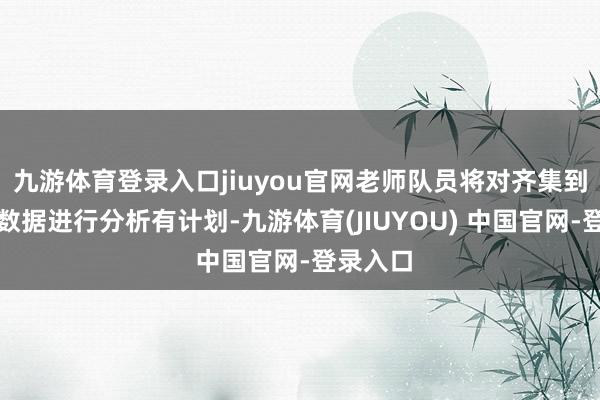 九游体育登录入口jiuyou官网老师队员将对齐集到的参数数据进行分析有计划-九游体育(JIUYOU) 中国官网-登录入口