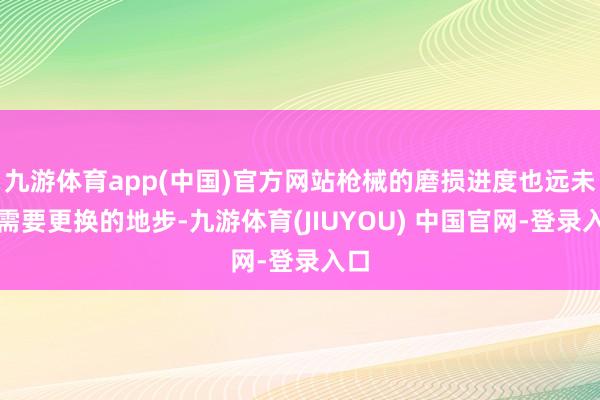 九游体育app(中国)官方网站枪械的磨损进度也远未到需要更换的地步-九游体育(JIUYOU) 中国官网-登录入口