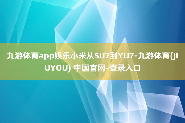 九游体育app娱乐小米从SU7到YU7-九游体育(JIUYOU) 中国官网-登录入口