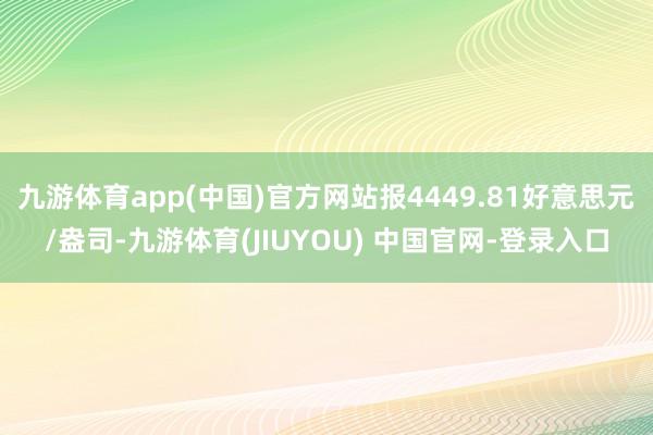 九游体育app(中国)官方网站报4449.81好意思元/盎司-九游体育(JIUYOU) 中国官网-登录入口