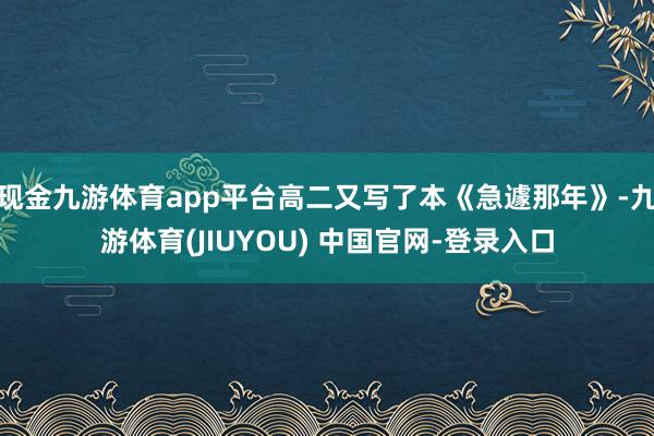 现金九游体育app平台高二又写了本《急遽那年》-九游体育(JIUYOU) 中国官网-登录入口