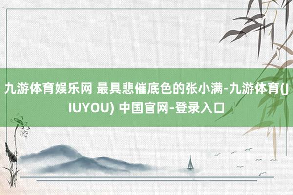 九游体育娱乐网 最具悲催底色的张小满-九游体育(JIUYOU) 中国官网-登录入口