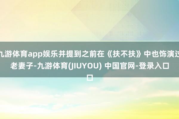 九游体育app娱乐并提到之前在《扶不扶》中也饰演过老妻子-九游体育(JIUYOU) 中国官网-登录入口