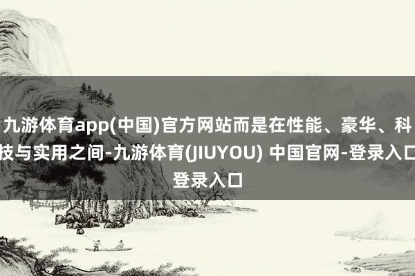 九游体育app(中国)官方网站而是在性能、豪华、科技与实用之间-九游体育(JIUYOU) 中国官网-登录入口