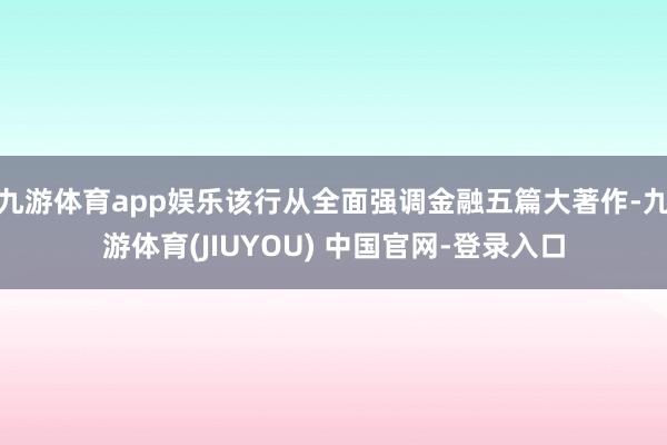 九游体育app娱乐该行从全面强调金融五篇大著作-九游体育(JIUYOU) 中国官网-登录入口