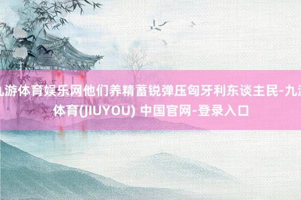 九游体育娱乐网他们养精蓄锐弹压匈牙利东谈主民-九游体育(JIUYOU) 中国官网-登录入口