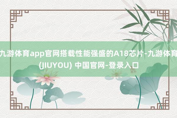 九游体育app官网搭载性能强盛的A18芯片-九游体育(JIUYOU) 中国官网-登录入口