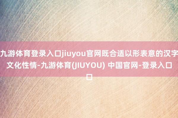 九游体育登录入口jiuyou官网既合适以形表意的汉字文化性情-九游体育(JIUYOU) 中国官网-登录入口