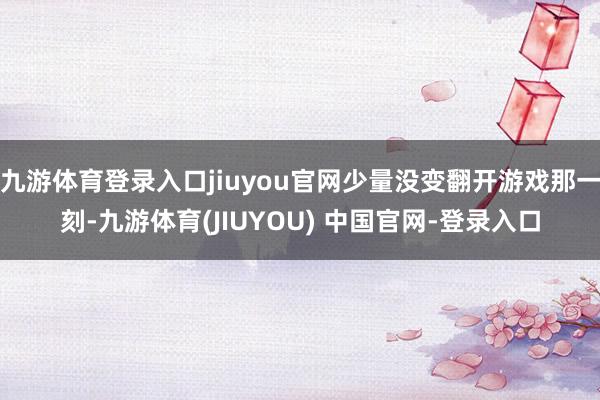 九游体育登录入口jiuyou官网少量没变翻开游戏那一刻-九游体育(JIUYOU) 中国官网-登录入口