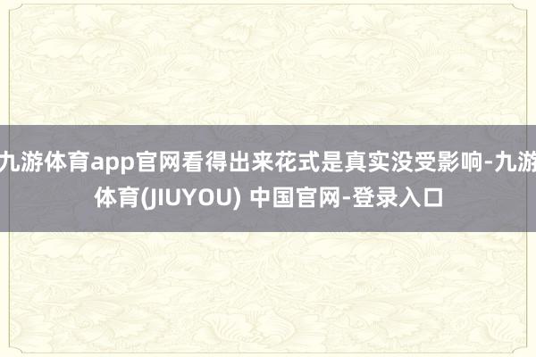九游体育app官网看得出来花式是真实没受影响-九游体育(JIUYOU) 中国官网-登录入口