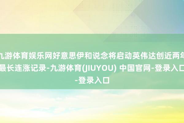 九游体育娱乐网好意思伊和说念将启动英伟达创近两年最长连涨记录-九游体育(JIUYOU) 中国官网-登录入口