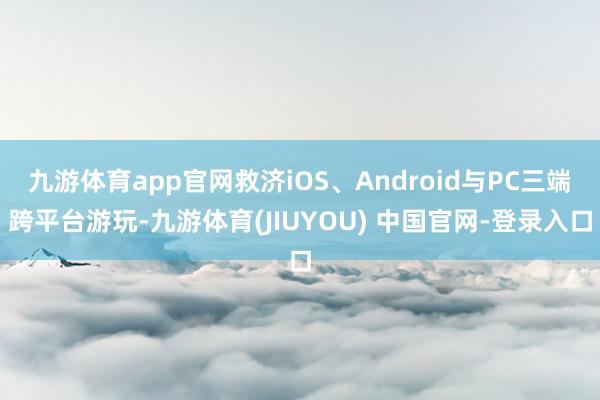 九游体育app官网救济iOS、Android与PC三端跨平台游玩-九游体育(JIUYOU) 中国官网-登录入口