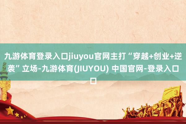 九游体育登录入口jiuyou官网主打“穿越+创业+逆袭”立场-九游体育(JIUYOU) 中国官网-登录入口