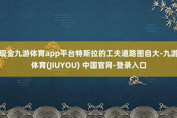 现金九游体育app平台特斯拉的工夫道路图自大-九游体育(JIUYOU) 中国官网-登录入口
