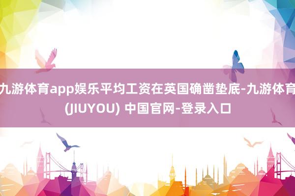 九游体育app娱乐平均工资在英国确凿垫底-九游体育(JIUYOU) 中国官网-登录入口