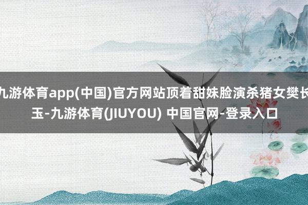 九游体育app(中国)官方网站顶着甜妹脸演杀猪女樊长玉-九游体育(JIUYOU) 中国官网-登录入口