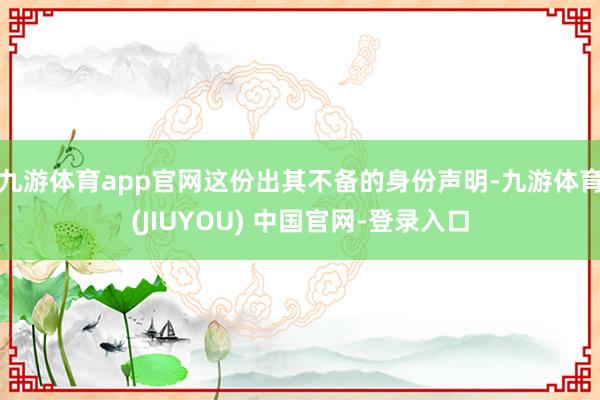 九游体育app官网这份出其不备的身份声明-九游体育(JIUYOU) 中国官网-登录入口