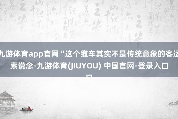 九游体育app官网“这个缆车其实不是传统意象的客运索说念-九游体育(JIUYOU) 中国官网-登录入口
