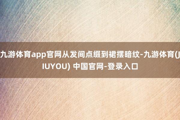 九游体育app官网从发间点缀到裙摆暗纹-九游体育(JIUYOU) 中国官网-登录入口