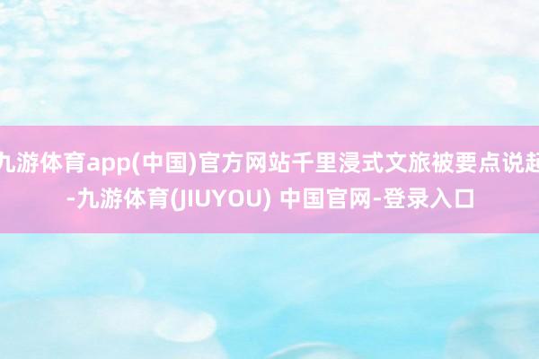 九游体育app(中国)官方网站千里浸式文旅被要点说起-九游体育(JIUYOU) 中国官网-登录入口