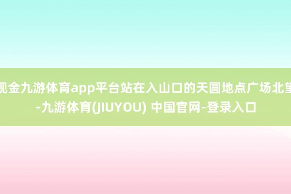 现金九游体育app平台站在入山口的天圆地点广场北望-九游体育(JIUYOU) 中国官网-登录入口