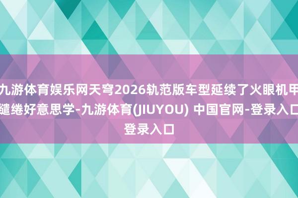 九游体育娱乐网天穹2026轨范版车型延续了火眼机甲缱绻好意思学-九游体育(JIUYOU) 中国官网-登录入口
