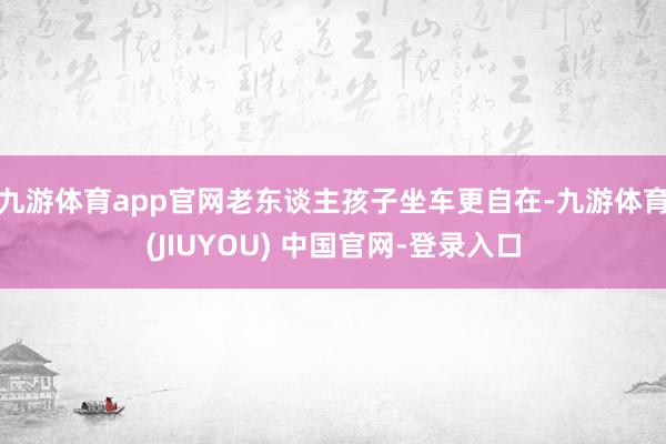 九游体育app官网老东谈主孩子坐车更自在-九游体育(JIUYOU) 中国官网-登录入口