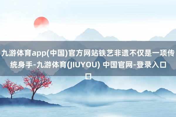 九游体育app(中国)官方网站铁艺非遗不仅是一项传统身手-九游体育(JIUYOU) 中国官网-登录入口