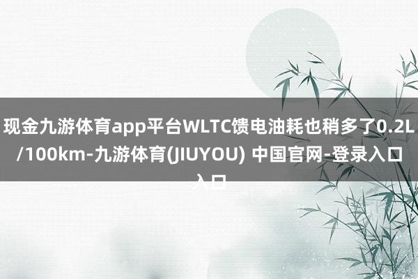 现金九游体育app平台WLTC馈电油耗也稍多了0.2L/100km-九游体育(JIUYOU) 中国官网-登录入口
