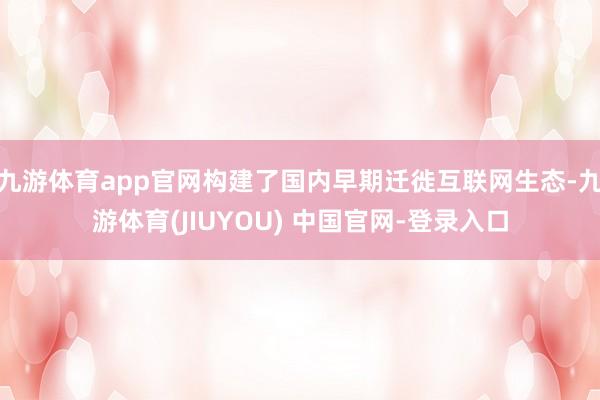 九游体育app官网构建了国内早期迁徙互联网生态-九游体育(JIUYOU) 中国官网-登录入口
