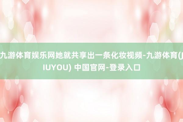 九游体育娱乐网她就共享出一条化妆视频-九游体育(JIUYOU) 中国官网-登录入口