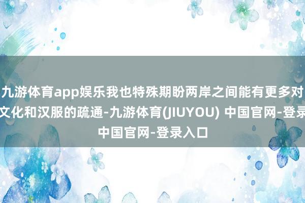 九游体育app娱乐我也特殊期盼两岸之间能有更多对于汉文化和汉服的疏通-九游体育(JIUYOU) 中国官网-登录入口