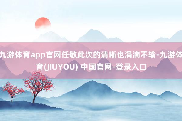 九游体育app官网任敏此次的清晰也涓滴不输-九游体育(JIUYOU) 中国官网-登录入口