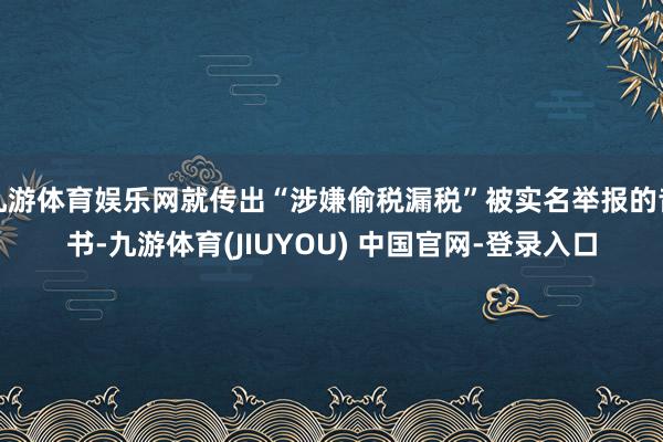 九游体育娱乐网就传出“涉嫌偷税漏税”被实名举报的音书-九游体育(JIUYOU) 中国官网-登录入口