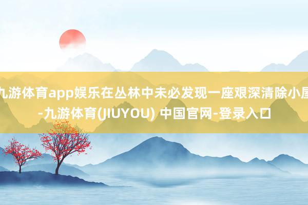 九游体育app娱乐在丛林中未必发现一座艰深清除小屋-九游体育(JIUYOU) 中国官网-登录入口