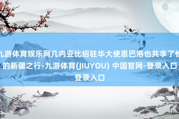 九游体育娱乐网几内亚比绍驻华大使恩巴洛也共享了他的新疆之行-九游体育(JIUYOU) 中国官网-登录入口