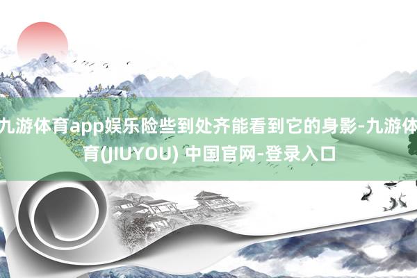 九游体育app娱乐险些到处齐能看到它的身影-九游体育(JIUYOU) 中国官网-登录入口