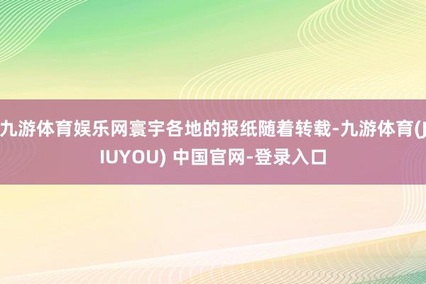 九游体育娱乐网寰宇各地的报纸随着转载-九游体育(JIUYOU) 中国官网-登录入口