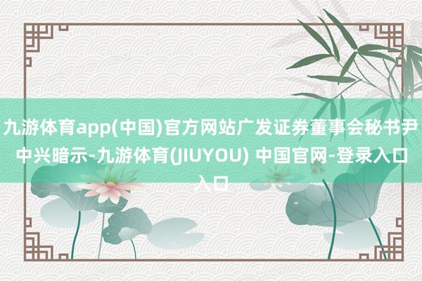 九游体育app(中国)官方网站广发证券董事会秘书尹中兴暗示-九游体育(JIUYOU) 中国官网-登录入口