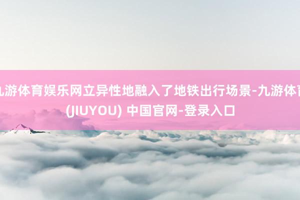 九游体育娱乐网立异性地融入了地铁出行场景-九游体育(JIUYOU) 中国官网-登录入口