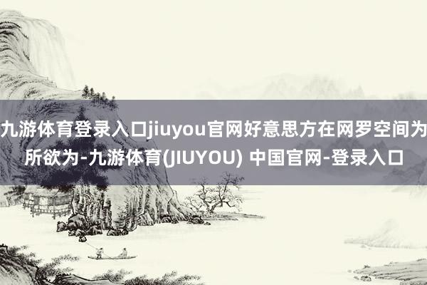 九游体育登录入口jiuyou官网好意思方在网罗空间为所欲为-九游体育(JIUYOU) 中国官网-登录入口