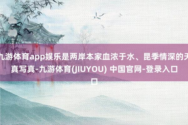 九游体育app娱乐是两岸本家血浓于水、昆季情深的天真写真-九游体育(JIUYOU) 中国官网-登录入口