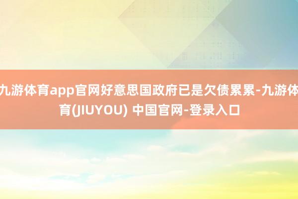 九游体育app官网好意思国政府已是欠债累累-九游体育(JIUYOU) 中国官网-登录入口
